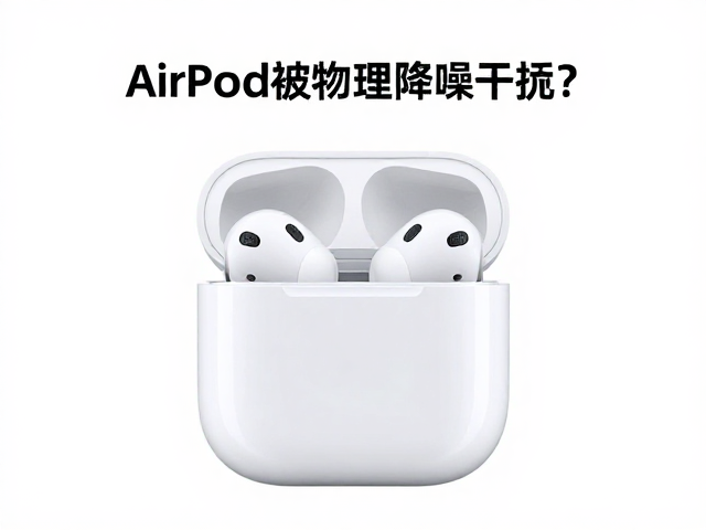 Apple AirPods混合降噪被物理降噪干扰？深度解析与避坑指南
