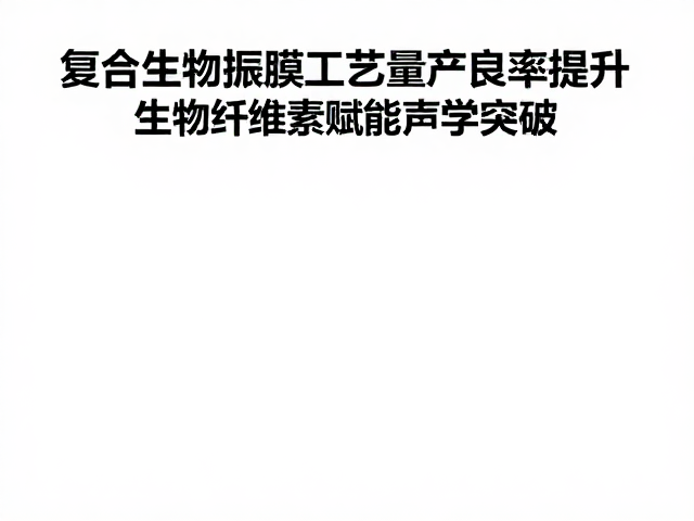 复合生物振膜工艺量产良率提升，生物纤维素赋能声学突破
