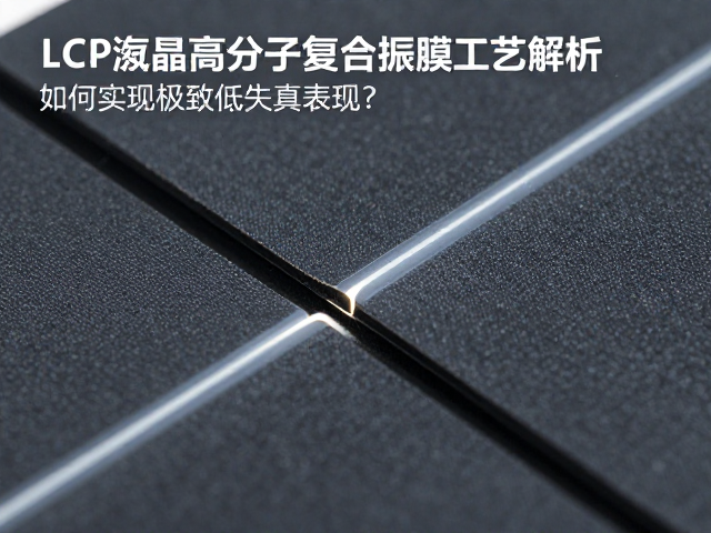 LCP液晶高分子复合振膜工艺解析，如何实现极致低失真表现？
