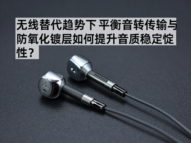 无线替代趋势下,平衡音频传输与防氧化镀层如何提升音质稳定性?