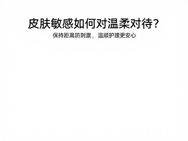 皮肤敏感如何温柔对待?保持距离防刺激,温顺护理更安心