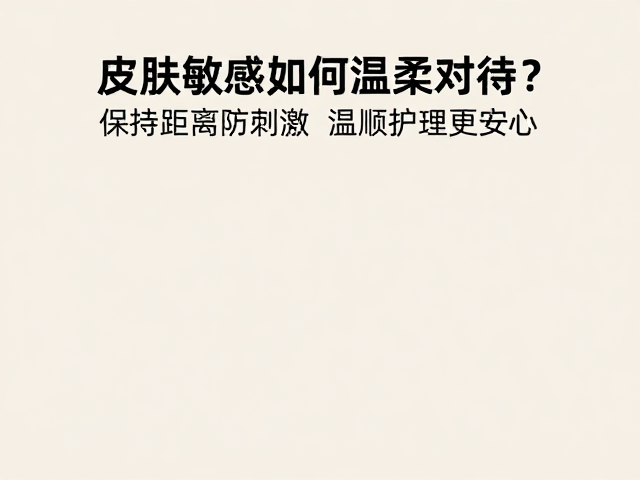 皮肤敏感如何温柔对待?保持距离防刺激,温顺护理更安心