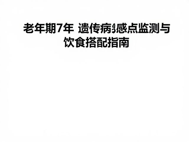 老年期7年,遗传病易感点监测与饮食搭配指南