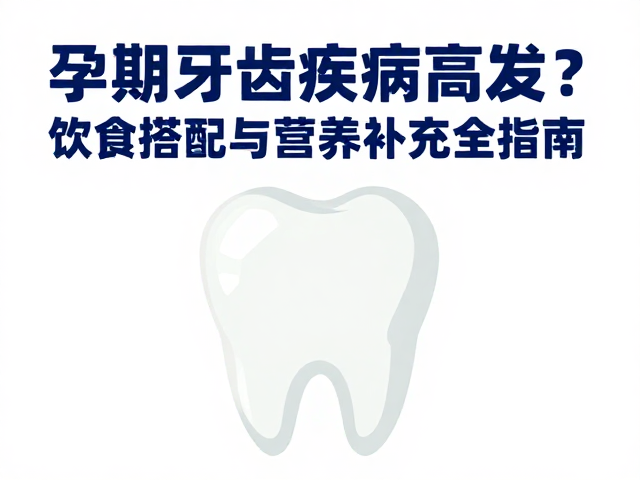孕期牙齿疾病高发?饮食搭配与营养补充全指南