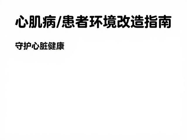 心肌病症患者居住环境改造指南，打造安全空间，守护心脏健康