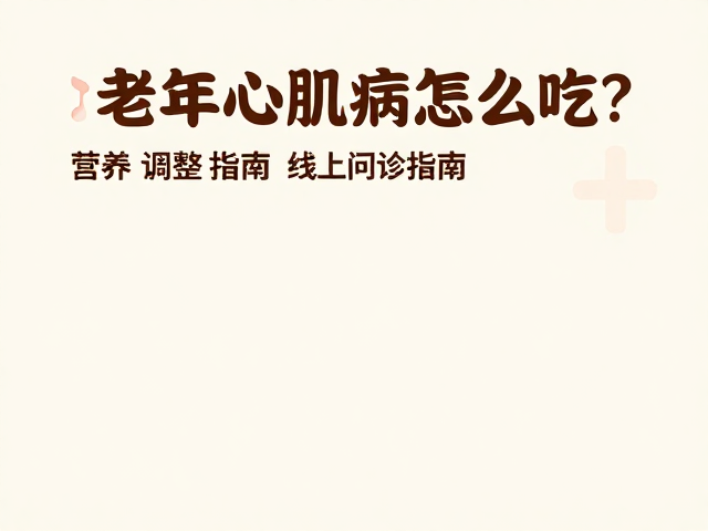 老年心肌病怎么吃?营养调整指南,线上问诊攻略