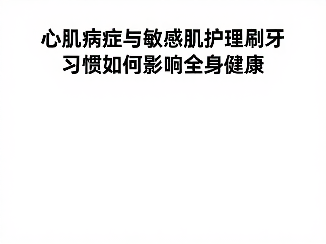 心肌病症与敏感肌护理,刷牙习惯如何影响全身健康?