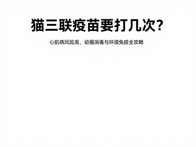 猫三联疫苗要打几次?心肌病风险高,幼猫定期消毒与免疫全攻略