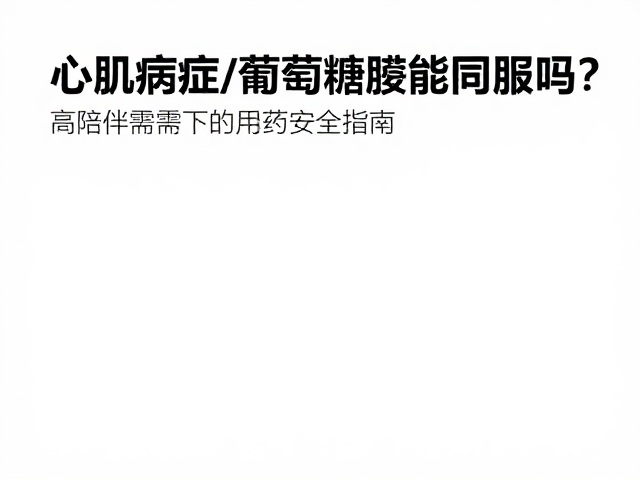 心肌病症与葡萄糖胺能同服吗?高陪伴需求下的用药安全指南