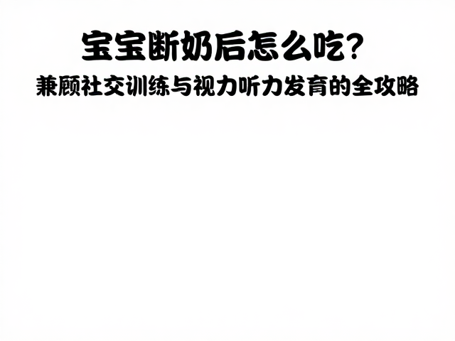 宝宝断奶后怎么吃?兼顾社交训练与视力听力发育的全攻略