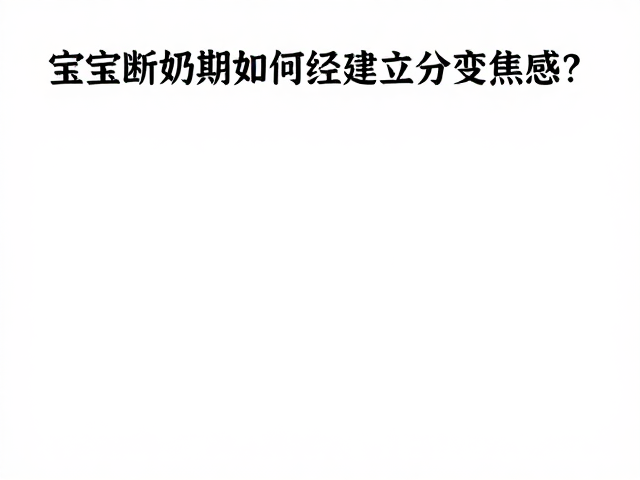 宝宝断奶期如何建立安全感?避开陌生人过度接触,平稳度过分离焦虑