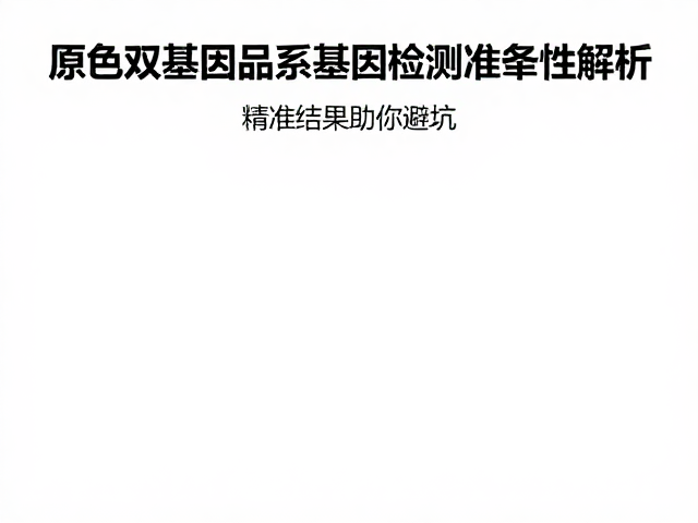 原色双基因品系基因检测准确性解析,精准结果助你避坑