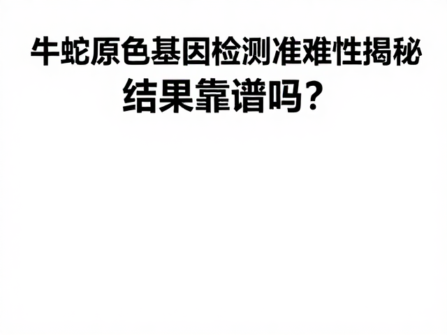 牛蛇原色基因检测准确性揭秘，结果靠谱吗？