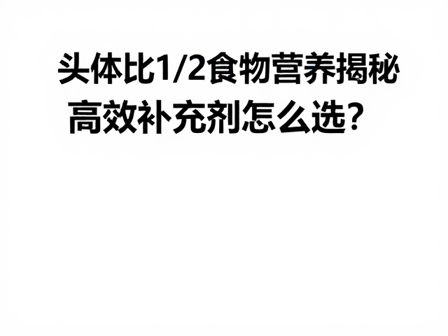 头体比1/2食物营养揭秘,高效补充剂怎么选?