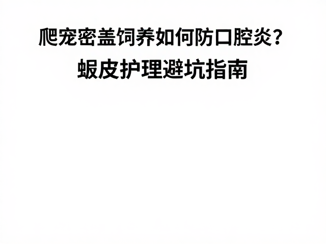 爬宠密盖饲养箱如何防口腔炎?蜕皮护理避坑指南