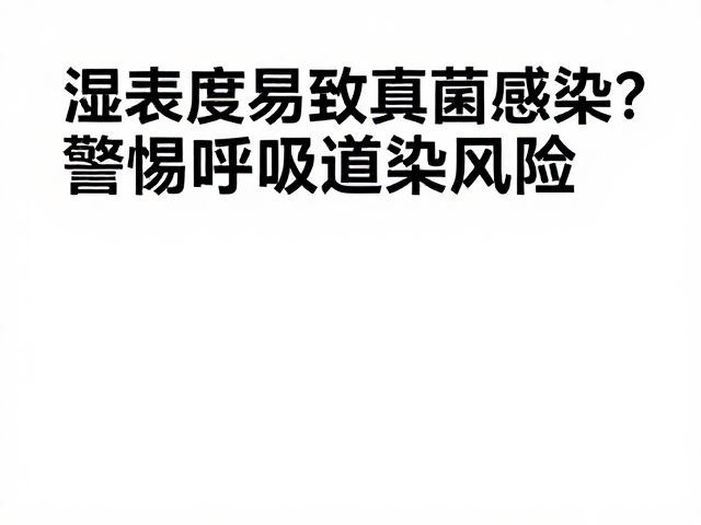 湿度过高易致真菌感染？警惕呼吸道感染风险，科学防护指南