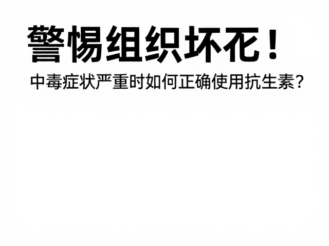 警惕组织坏死!中毒症状严重时如何正确使用抗生素?