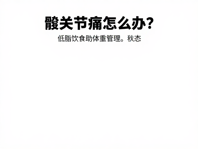 髋关节疼痛怎么办?低脂饮食助体重管理,科学养护关节