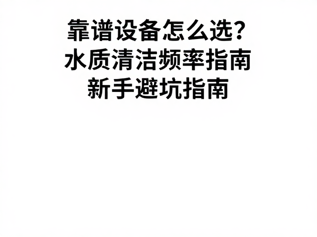 靠谱设备怎么选?水质清洁频率指南,新手避坑指南