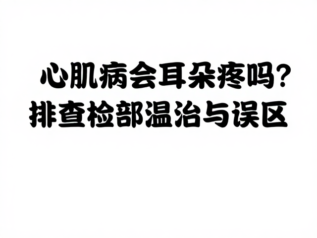 心肌病会耳朵疼吗?排查耳部检查与温湿度控制误区