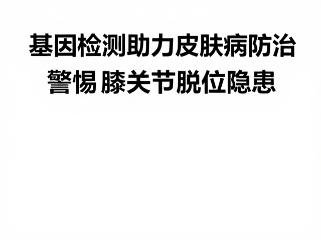 基因检测助力皮肤病防治,警惕膝关节脱位隐患