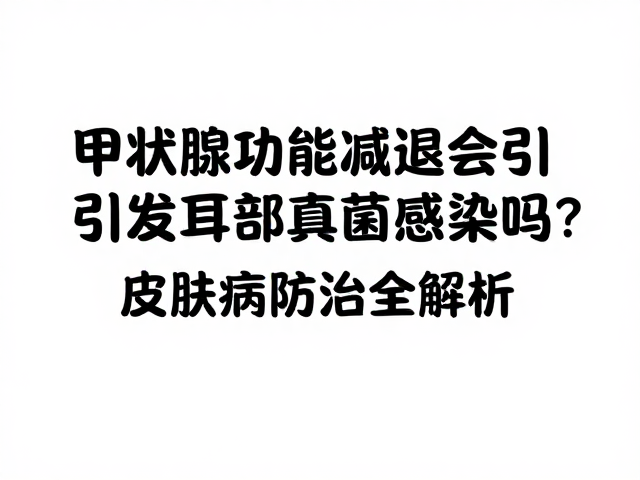 甲状腺机能减退会引发耳部真菌感染吗?皮肤病防治全解析