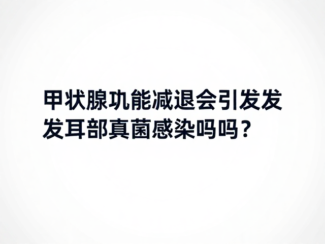 甲状腺机能减退会引发耳部真菌感染吗?皮肤病防治全解析