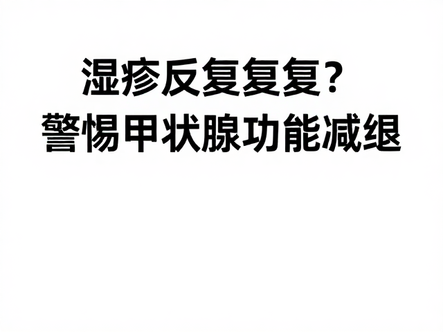 湿疹反反复复?警惕甲状腺机能减退,皮肤科专家教你科学防治