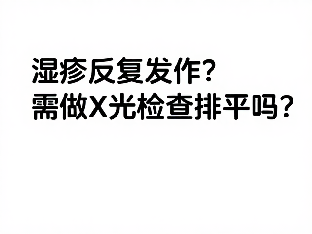 湿疹反复发作?需做X光检查排查吗?皮肤科医生详解防治与误区