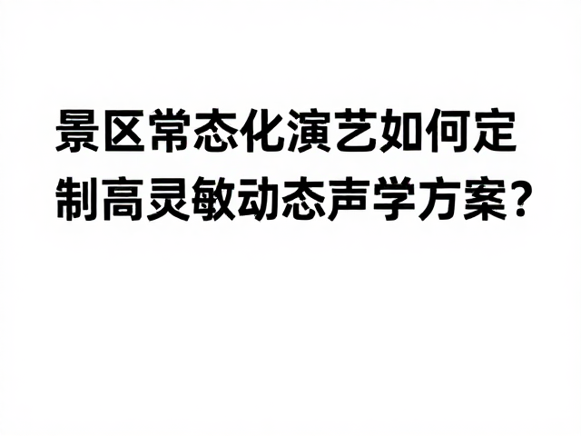 景区常态化演艺如何定制高灵敏动态声学方案?