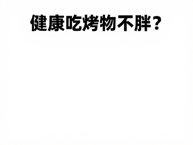 少油进食,烤制,如何优化脂肪供能比,健康吃烤物不胖?