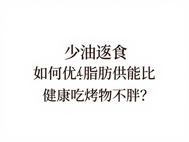 少油进食,烤制,如何优化脂肪供能比,健康吃烤物不胖?