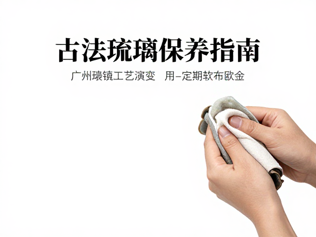 古法琉璃保养，广州景德镇工艺演变与定期软布除尘指南