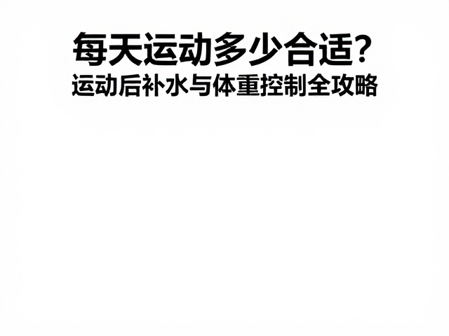 每天运动多少合适?运动后补水与体重控制全攻略