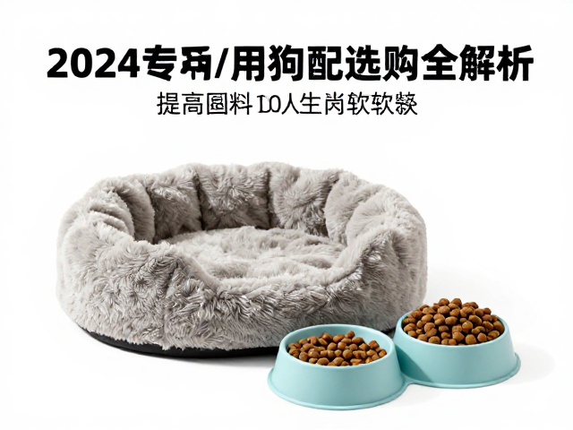 2024专用狗粮搭配指南,圆形狗窝与硅胶软碗选购全解析