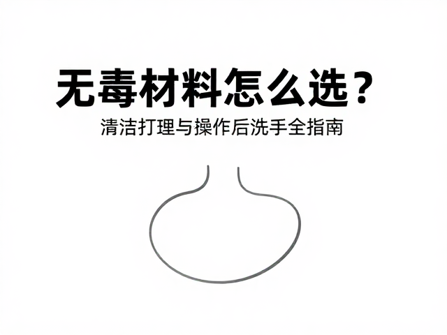 无毒材料怎么选?清洁打理与操作后洗手全指南