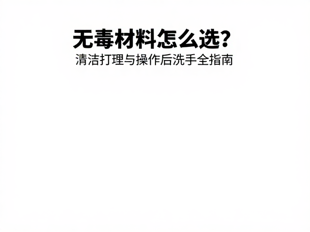 无毒材料怎么选？清洁打理与操作后洗手全指南
