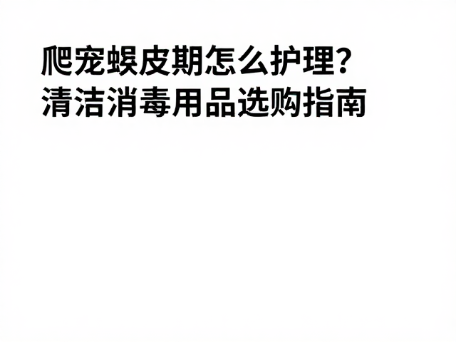 爬宠蜕皮期怎么护理？清洁消毒用品选购指南