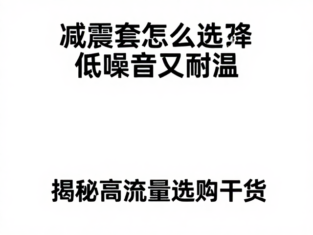 减震套怎么选？降低噪音又耐温，揭秘高流量选购干货