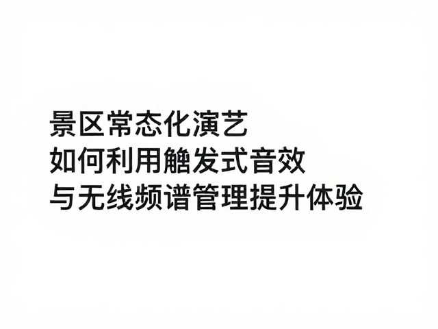 景区常态化演艺如何利用触发式音效与无线频谱管理提升体验