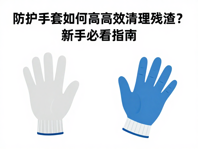 入门难度低！防护手套如何高效清理残渣？新手必看指南