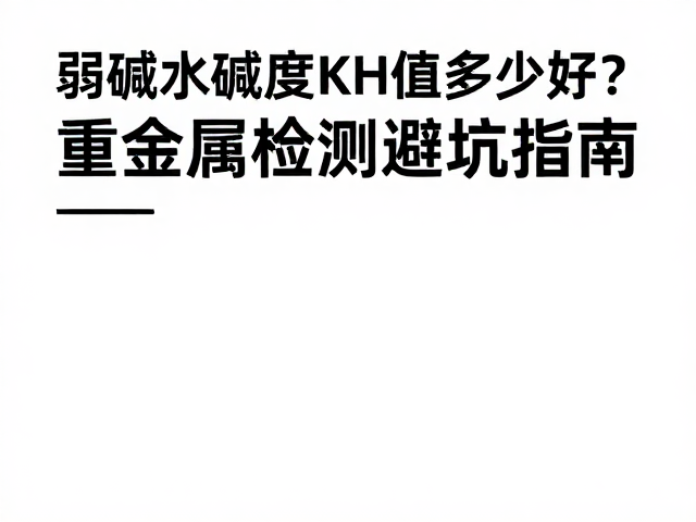 弱碱水碱度KH值多少好?重金属检测避坑指南