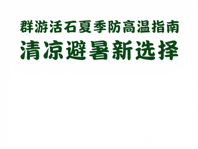 群游活化石夏季防高温指南,清凉避暑新选择