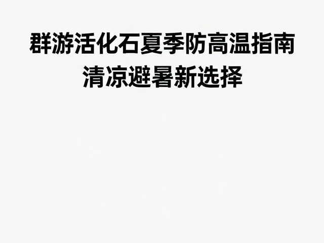 群游活化石夏季防高温指南,清凉避暑新选择