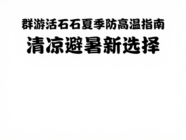 群游活化石夏季防高温指南,清凉避暑新选择