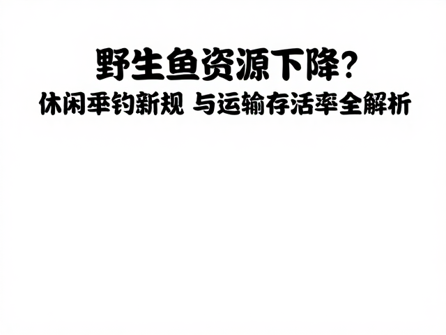 野生鱼资源下降？休闲垂钓新规与运输存活率全解析