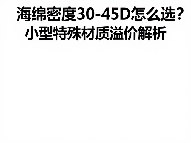 海绵密度30-45D怎么选？小型特殊材质溢价解析