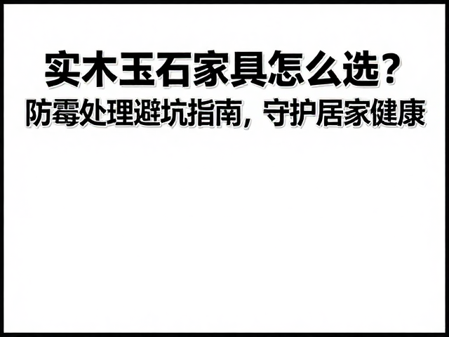 实木玉石家具怎么选？防霉处理避坑指南，守护居家健康