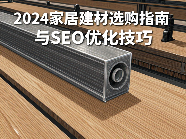 冷轧钢、石材与橡胶木,2024家居建材选购指南与SEO优化技巧