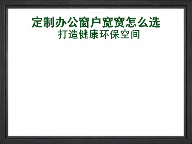 定制办公窗户宽度怎么选？认准绿色建材标识，打造健康环保空间